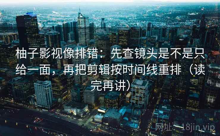 柚子影视像排错：先查镜头是不是只给一面，再把剪辑按时间线重排（读完再讲）