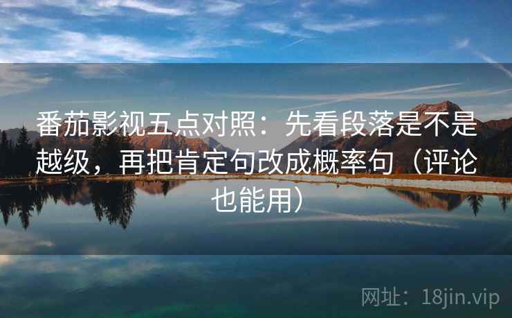 番茄影视五点对照:先看段落是不是越级,再把肯定句改成概率句(评论也能用) 番茄影视五点对照:先看段落是不是越级,再把肯定句改成概率句(评论也能用)
