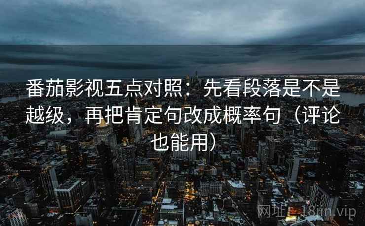 番茄影视五点对照:先看段落是不是越级,再把肯定句改成概率句(评论也能用) 番茄影视五点对照:先看段落是不是越级,再把肯定句改成概率句(评论也能用)