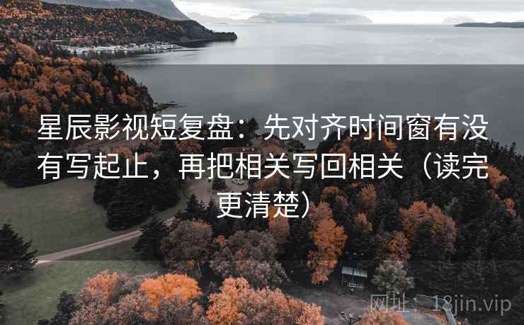 星辰影视短复盘:先对齐时间窗有没有写起止,再把相关写回相关(读完更清楚) 星辰影视短复盘:先对齐时间窗有没有写起止,再把相关写回相关(读完更清楚)