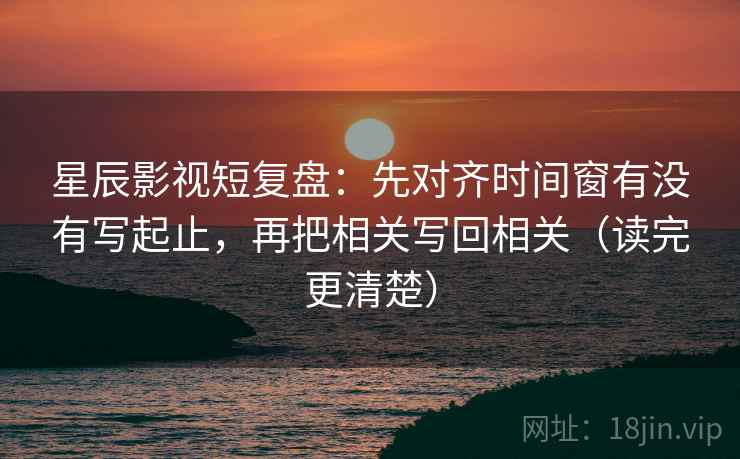 星辰影视短复盘:先对齐时间窗有没有写起止,再把相关写回相关(读完更清楚) 星辰影视短复盘:先对齐时间窗有没有写起止,再把相关写回相关(读完更清楚)