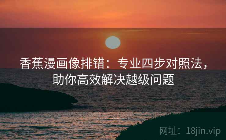 香蕉漫画像排错:专业四步对照法,助你高效解决越级问题 香蕉漫画像排错:专业四步对照法,助你高效解决越级问题