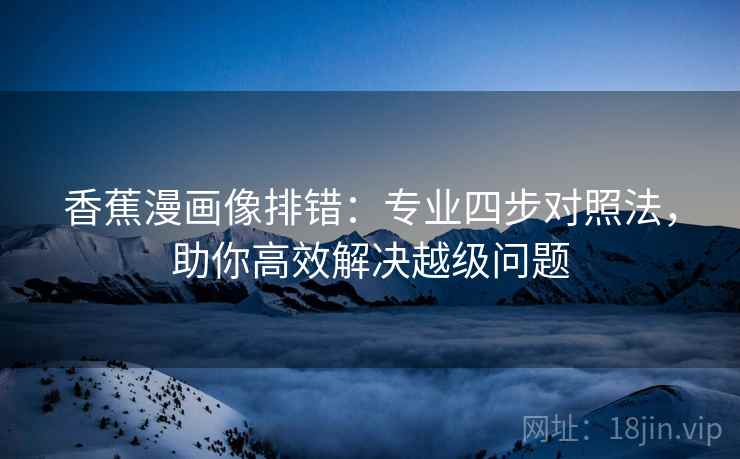 香蕉漫画像排错:专业四步对照法,助你高效解决越级问题 香蕉漫画像排错:专业四步对照法,助你高效解决越级问题