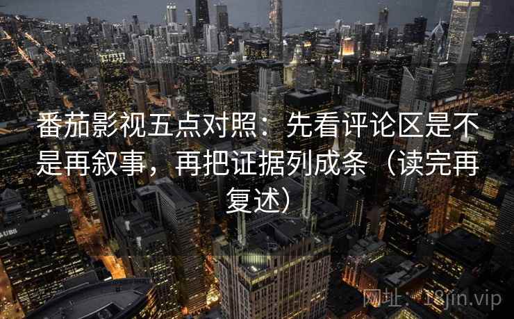 番茄影视五点对照：先看评论区是不是再叙事，再把证据列成条（读完再复述）