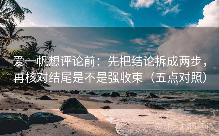 爱一帆想评论前：先把结论拆成两步，再核对结尾是不是强收束（五点对照）