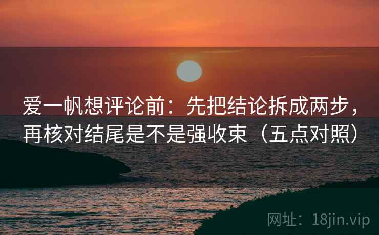爱一帆想评论前：先把结论拆成两步，再核对结尾是不是强收束（五点对照）