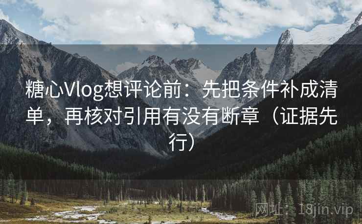 糖心Vlog想评论前：先把条件补成清单，再核对引用有没有断章（证据先行）