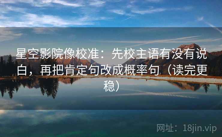 星空影院像校准：先校主语有没有说白，再把肯定句改成概率句（读完更稳）