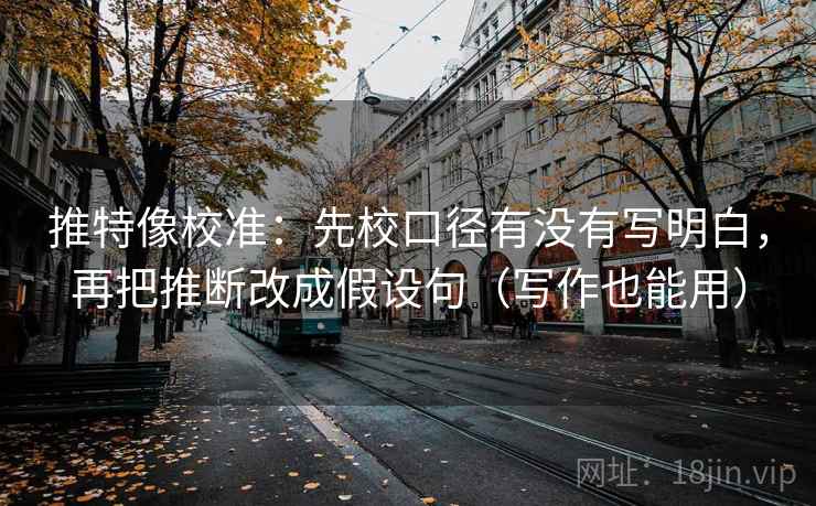 推特像校准：先校口径有没有写明白，再把推断改成假设句（写作也能用）