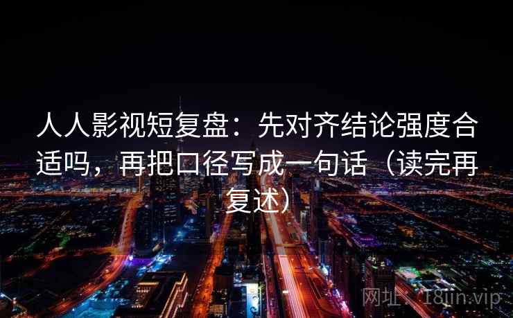 人人影视短复盘：先对齐结论强度合适吗，再把口径写成一句话（读完再复述）