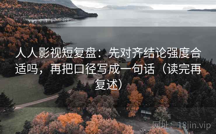 人人影视短复盘：先对齐结论强度合适吗，再把口径写成一句话（读完再复述）