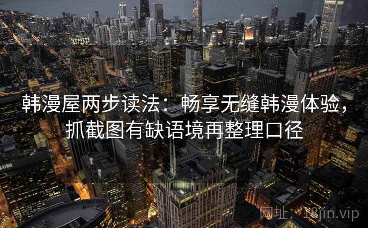 韩漫屋两步读法：畅享无缝韩漫体验，抓截图有缺语境再整理口径
