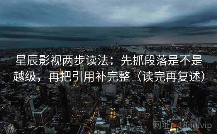 星辰影视两步读法：先抓段落是不是越级，再把引用补完整（读完再复述）