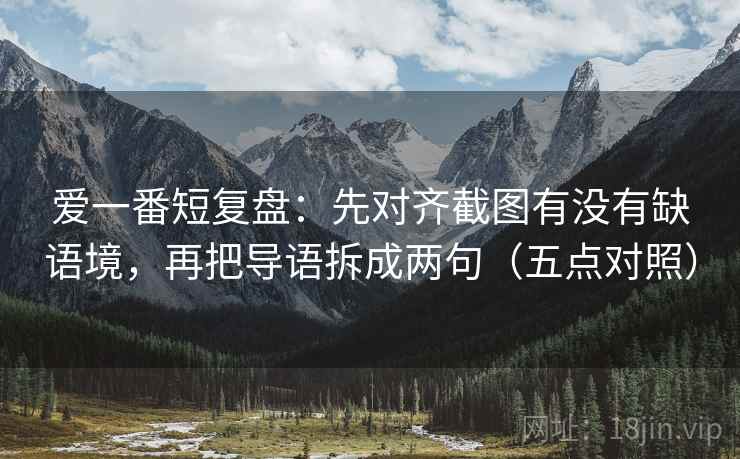 爱一番短复盘：先对齐截图有没有缺语境，再把导语拆成两句（五点对照）