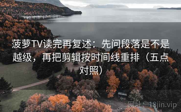菠萝TV读完再复述：先问段落是不是越级，再把剪辑按时间线重排（五点对照）
