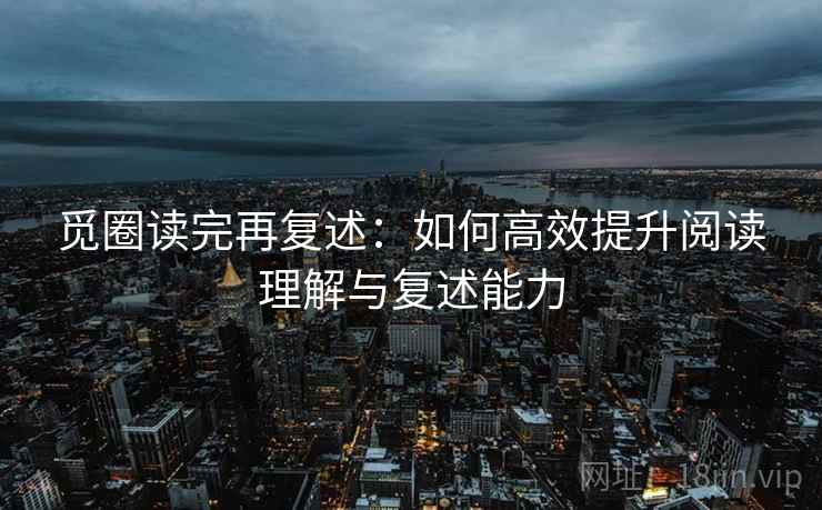 觅圈读完再复述：如何高效提升阅读理解与复述能力