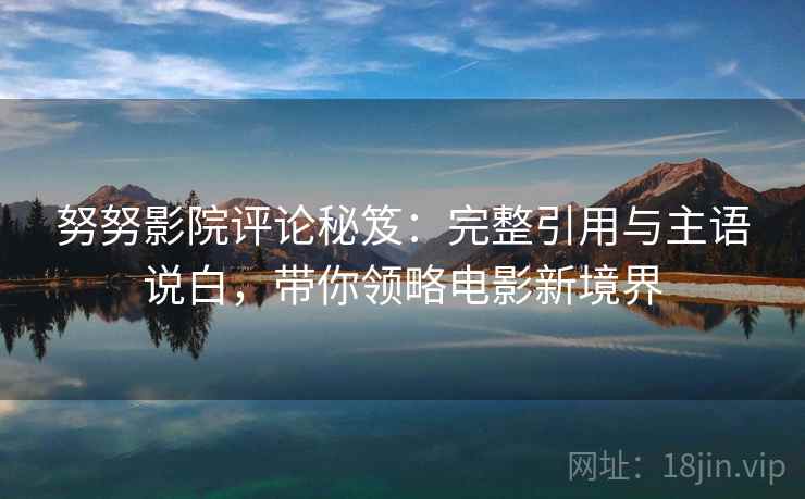 努努影院评论秘笈：完整引用与主语说白，带你领略电影新境界