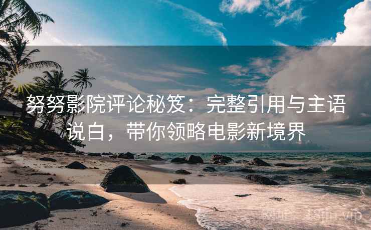 努努影院评论秘笈：完整引用与主语说白，带你领略电影新境界