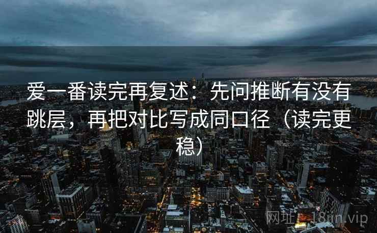 爱一番读完再复述：先问推断有没有跳层，再把对比写成同口径（读完更稳）
