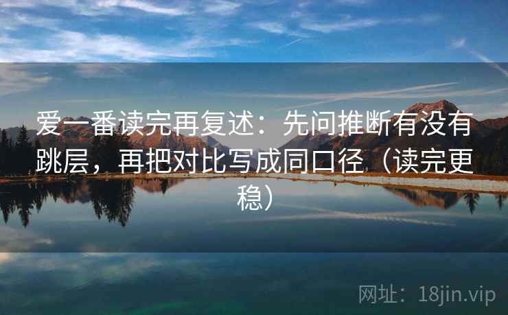 爱一番读完再复述：先问推断有没有跳层，再把对比写成同口径（读完更稳）