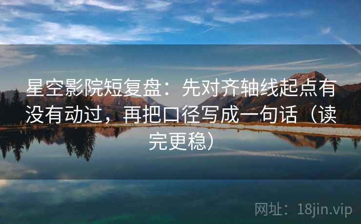 星空影院短复盘:先对齐轴线起点有没有动过,再把口径写成一句话(读完更稳) 星空影院短复盘:先对齐轴线起点有没有动过,再把口径写成一句话(读完更稳)