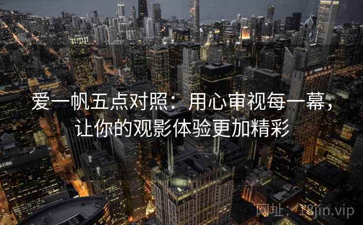 爱一帆五点对照:用心审视每一幕,让你的观影体验更加精彩 爱一帆五点对照:用心审视每一幕,让你的观影体验更加精彩