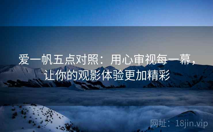 爱一帆五点对照:用心审视每一幕,让你的观影体验更加精彩 爱一帆五点对照:用心审视每一幕,让你的观影体验更加精彩