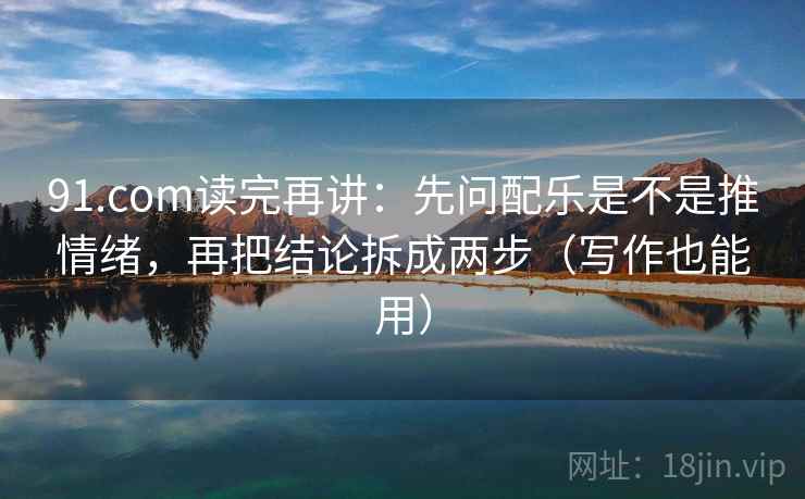 91.com读完再讲:先问配乐是不是推情绪,再把结论拆成两步(写作也能用) 91.com读完再讲:先问配乐是不是推情绪,再把结论拆成两步(写作也能用)