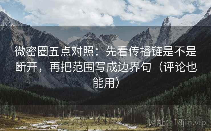 微密圈五点对照：先看传播链是不是断开，再把范围写成边界句（评论也能用）