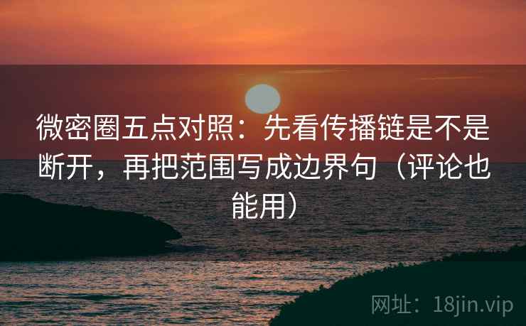 微密圈五点对照：先看传播链是不是断开，再把范围写成边界句（评论也能用）