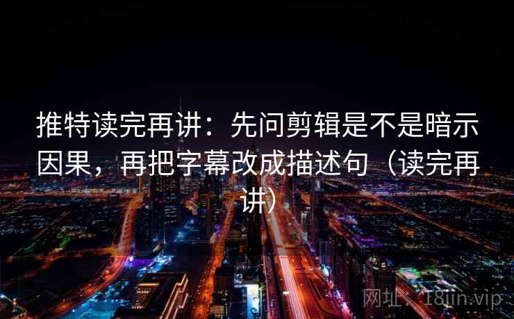 推特读完再讲:先问剪辑是不是暗示因果,再把字幕改成描述句(读完再讲) 推特读完再讲:先问剪辑是不是暗示因果,再把字幕改成描述句(读完再讲)