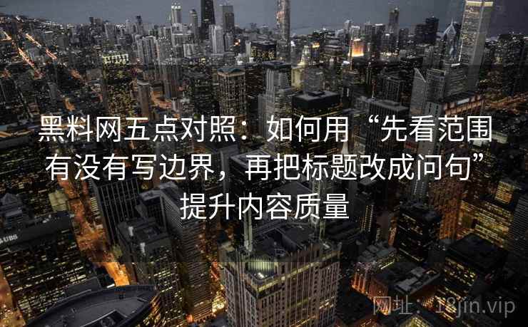黑料网五点对照:如何用“先看范围有没有写边界,再把标题改成问句”提升内容质量 黑料网五点对照:如何用“先看范围有没有写边界,再把标题改成问句”提升内容质量