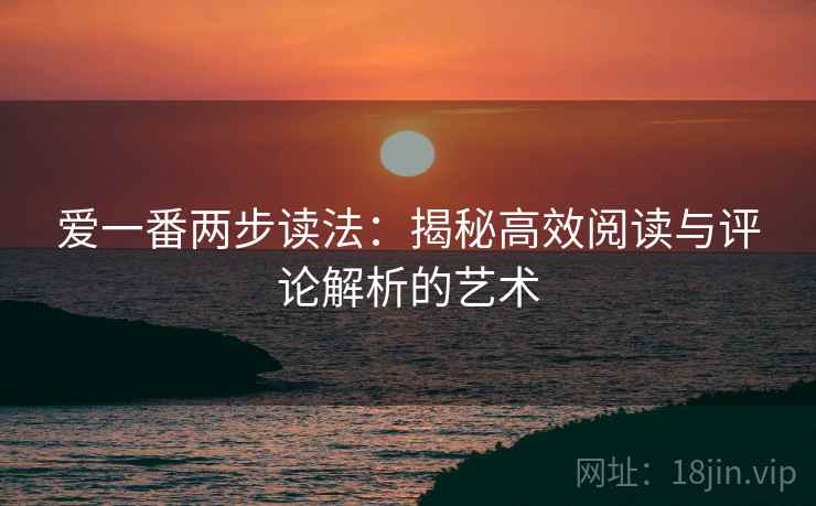 爱一番两步读法：揭秘高效阅读与评论解析的艺术