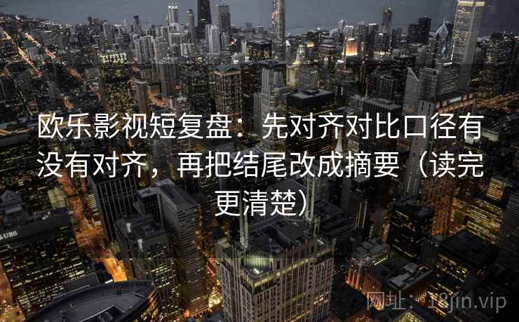 欧乐影视短复盘:先对齐对比口径有没有对齐,再把结尾改成摘要(读完更清楚) 欧乐影视短复盘:先对齐对比口径有没有对齐,再把结尾改成摘要(读完更清楚)