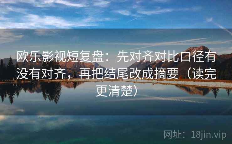 欧乐影视短复盘:先对齐对比口径有没有对齐,再把结尾改成摘要(读完更清楚) 欧乐影视短复盘:先对齐对比口径有没有对齐,再把结尾改成摘要(读完更清楚)