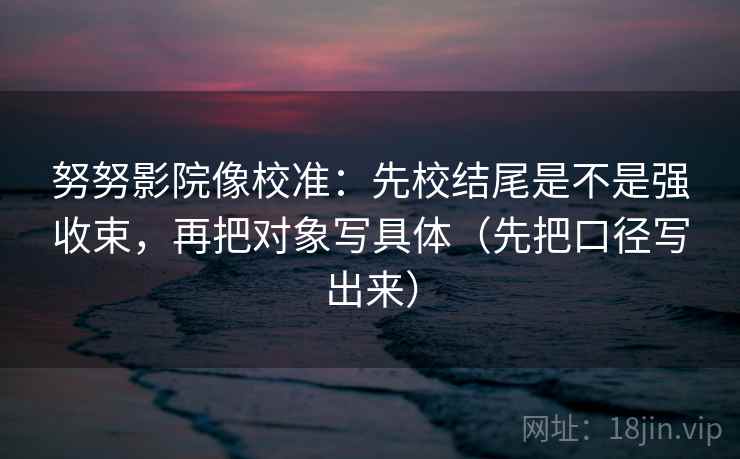 努努影院像校准：先校结尾是不是强收束，再把对象写具体（先把口径写出来）