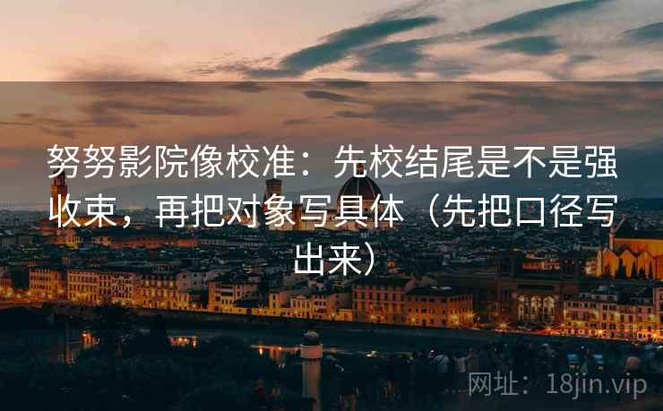 努努影院像校准：先校结尾是不是强收束，再把对象写具体（先把口径写出来）