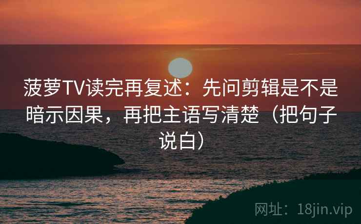 菠萝TV读完再复述:先问剪辑是不是暗示因果,再把主语写清楚(把句子说白) 菠萝TV读完再复述:先问剪辑是不是暗示因果,再把主语写清楚(把句子说白)