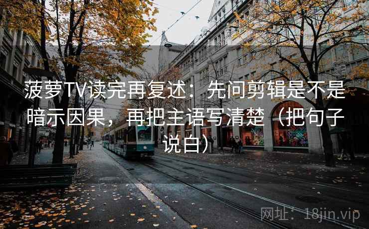 菠萝TV读完再复述:先问剪辑是不是暗示因果,再把主语写清楚(把句子说白) 菠萝TV读完再复述:先问剪辑是不是暗示因果,再把主语写清楚(把句子说白)