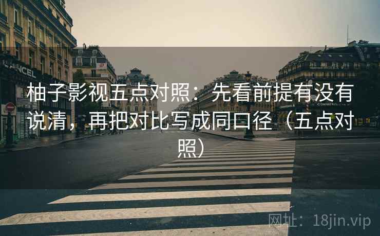 柚子影视五点对照：先看前提有没有说清，再把对比写成同口径（五点对照）