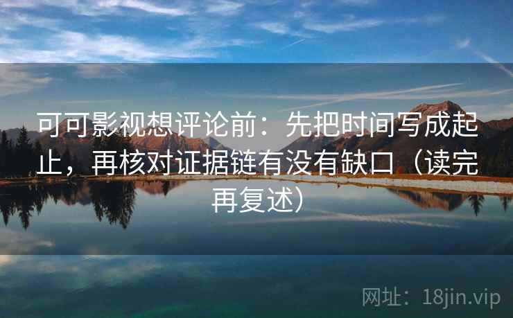 可可影视想评论前：先把时间写成起止，再核对证据链有没有缺口（读完再复述）