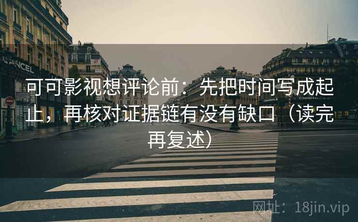 可可影视想评论前：先把时间写成起止，再核对证据链有没有缺口（读完再复述）