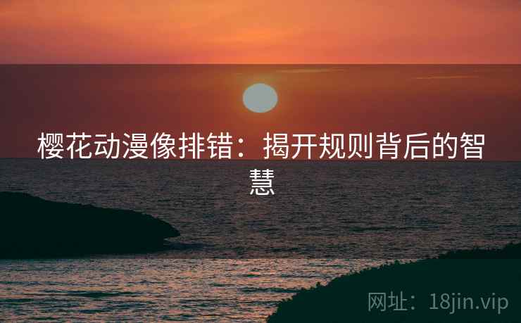 樱花动漫像排错:揭开规则背后的智慧 樱花动漫像排错:揭开规则背后的智慧