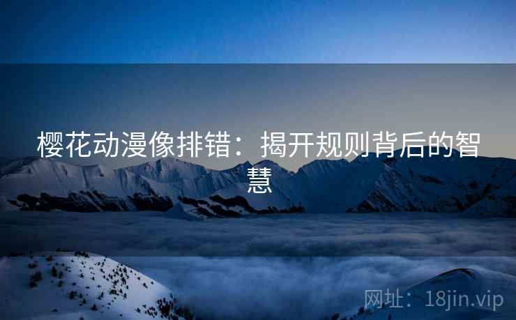 樱花动漫像排错:揭开规则背后的智慧 樱花动漫像排错:揭开规则背后的智慧
