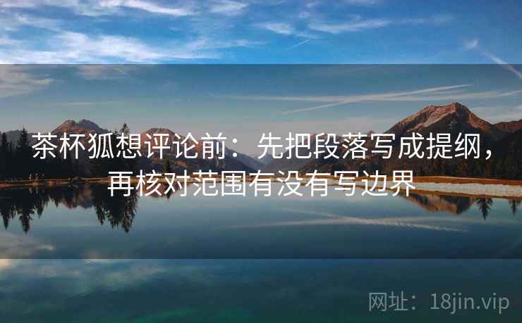茶杯狐想评论前：先把段落写成提纲，再核对范围有没有写边界