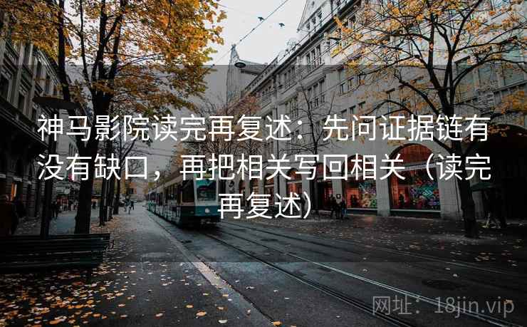 神马影院读完再复述:先问证据链有没有缺口,再把相关写回相关(读完再复述) 神马影院读完再复述:先问证据链有没有缺口,再把相关写回相关(读完再复述)