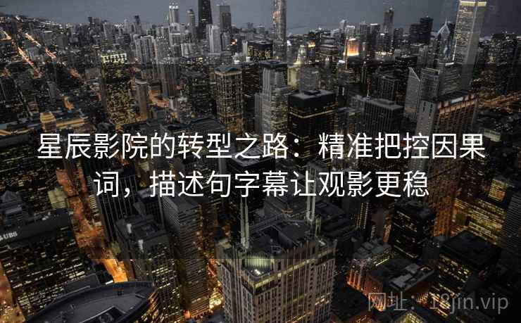 星辰影院的转型之路：精准把控因果词，描述句字幕让观影更稳