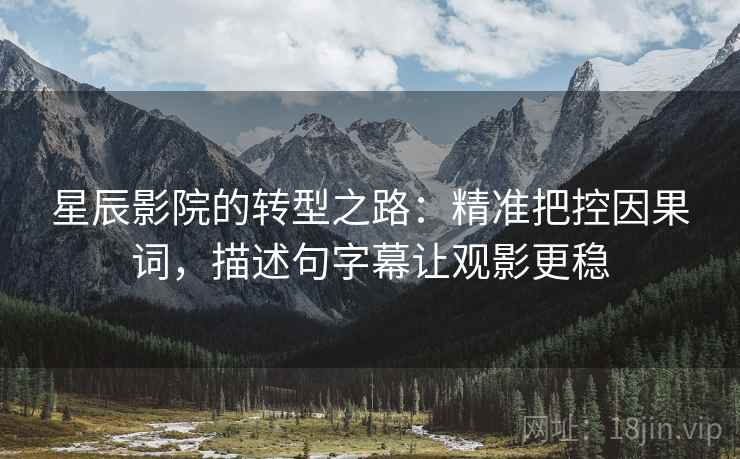 星辰影院的转型之路：精准把控因果词，描述句字幕让观影更稳