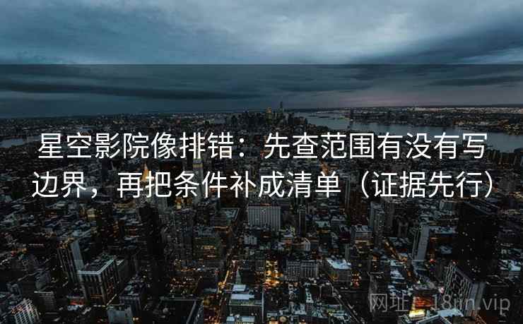 星空影院像排错:先查范围有没有写边界,再把条件补成清单(证据先行) 星空影院像排错:先查范围有没有写边界,再把条件补成清单(证据先行)