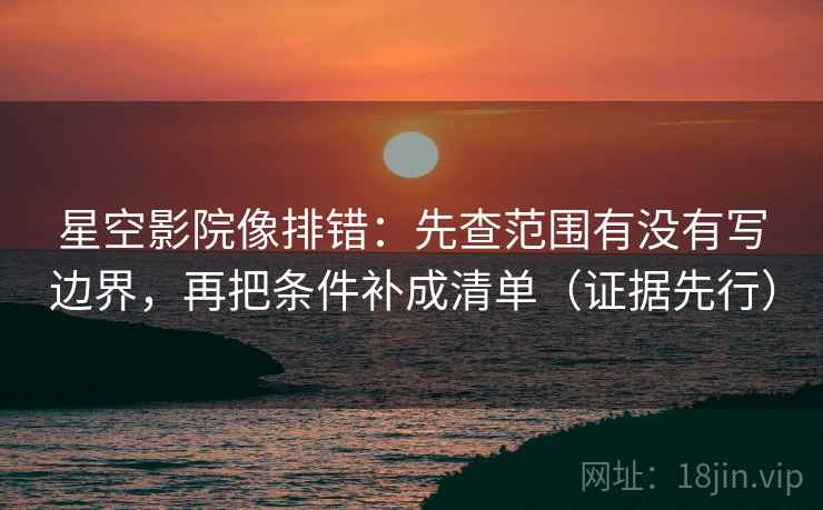 星空影院像排错:先查范围有没有写边界,再把条件补成清单(证据先行) 星空影院像排错:先查范围有没有写边界,再把条件补成清单(证据先行)